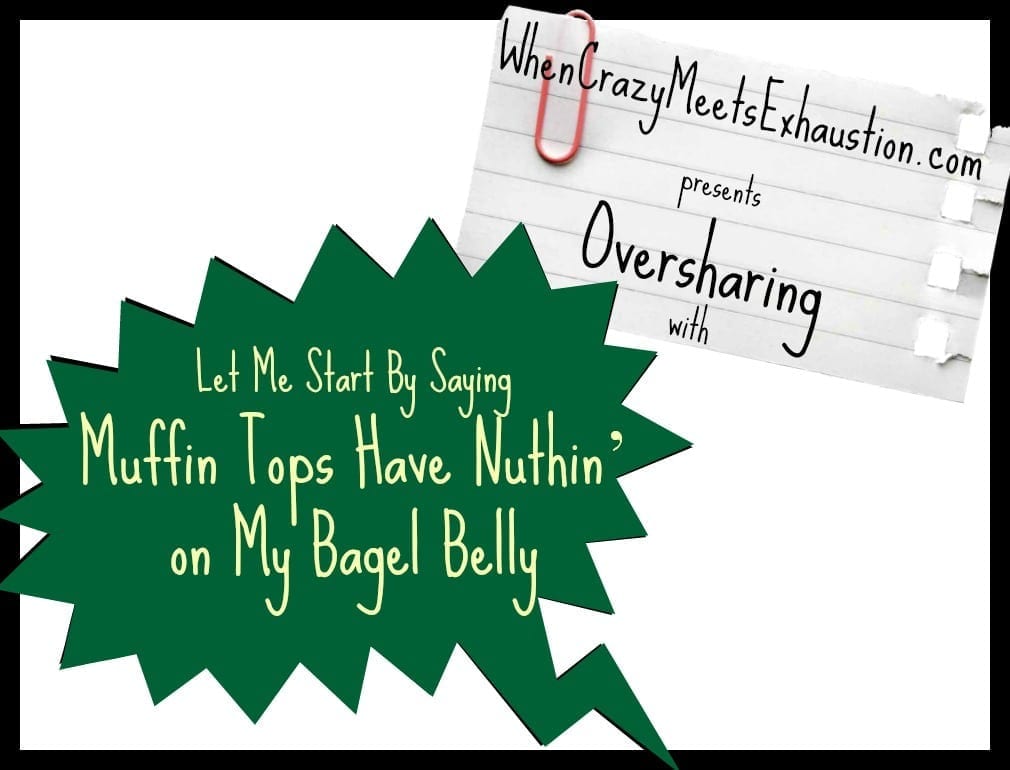 Oversharing: Muffin Tops Have Nuthin' on My Bagel Belly - When Crazy Meets  Exhaustion